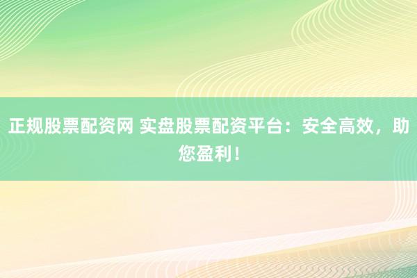 正规股票配资网 实盘股票配资平台：安全高效，助您盈利！
