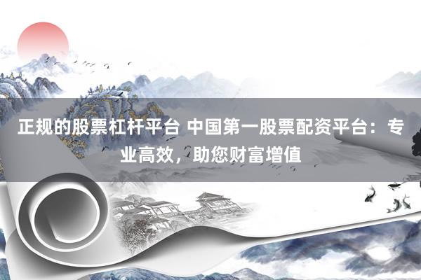正规的股票杠杆平台 中国第一股票配资平台：专业高效，助您财富增值