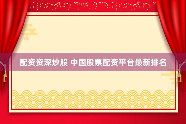 配资资深炒股 中国股票配资平台最新排名