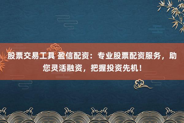 股票交易工具 盈信配资：专业股票配资服务，助您灵活融资，把握投资先机！