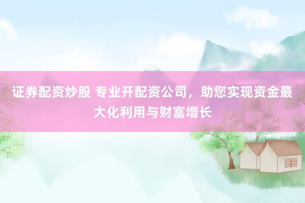 证券配资炒股 专业开配资公司，助您实现资金最大化利用与财富增长