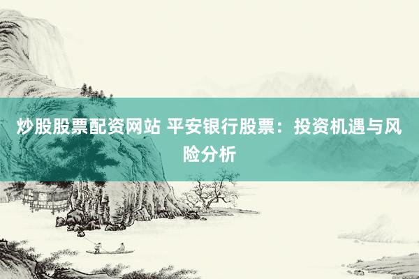 炒股股票配资网站 平安银行股票：投资机遇与风险分析