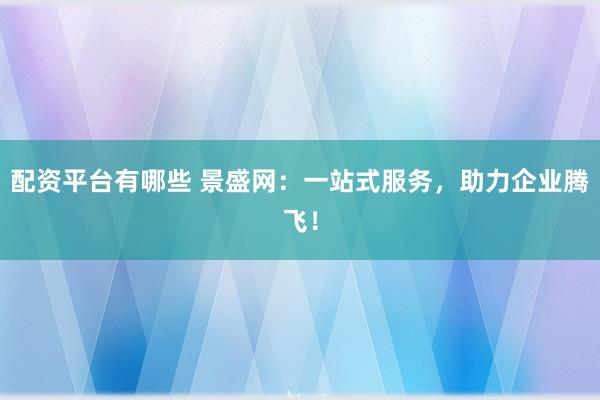 配资平台有哪些 景盛网：一站式服务，助力企业腾飞！
