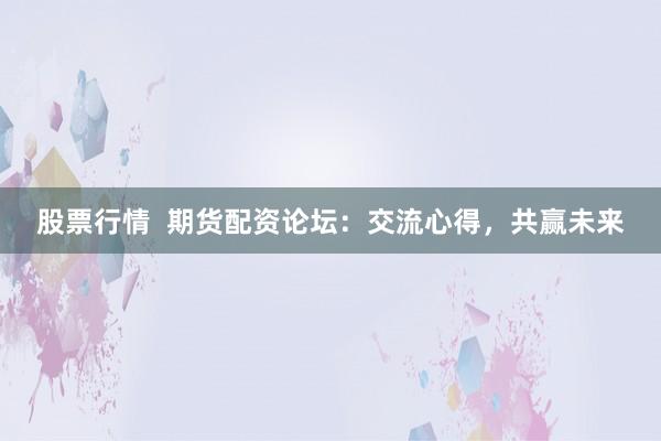 股票行情  期货配资论坛：交流心得，共赢未来