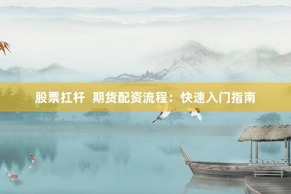股票扛杆  期货配资流程：快速入门指南