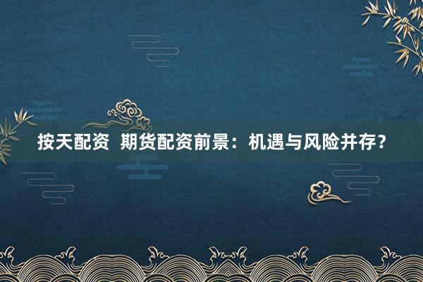 按天配资  期货配资前景：机遇与风险并存？