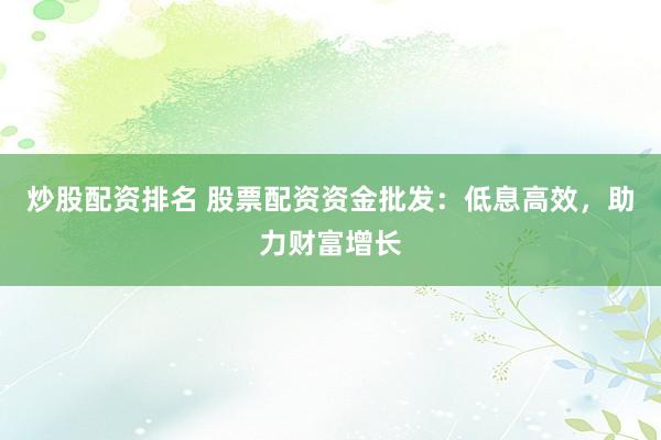 炒股配资排名 股票配资资金批发：低息高效，助力财富增长