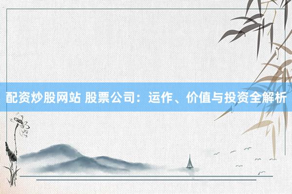 配资炒股网站 股票公司：运作、价值与投资全解析