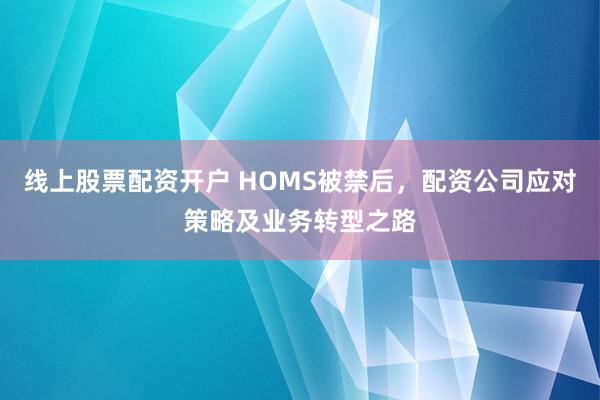 线上股票配资开户 HOMS被禁后，配资公司应对策略及业务转型之路