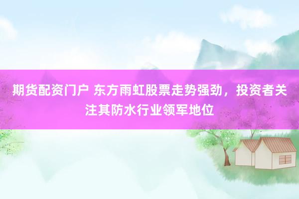 期货配资门户 东方雨虹股票走势强劲，投资者关注其防水行业领军地位