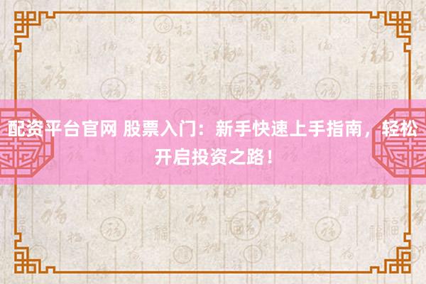 配资平台官网 股票入门：新手快速上手指南，轻松开启投资之路！