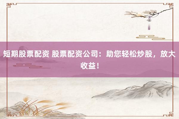 短期股票配资 股票配资公司：助您轻松炒股，放大收益！