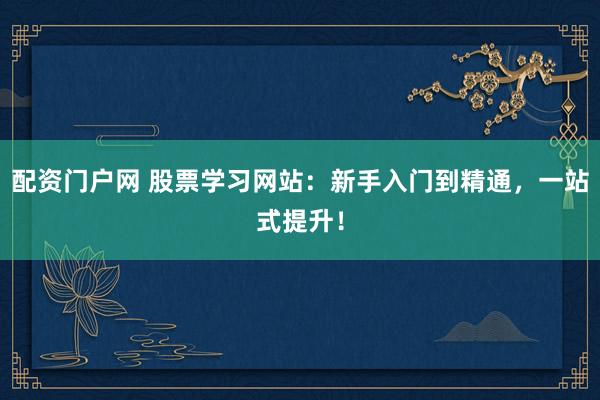配资门户网 股票学习网站：新手入门到精通，一站式提升！