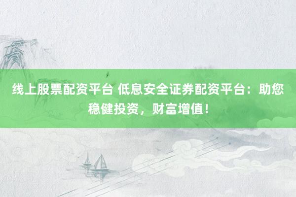 线上股票配资平台 低息安全证券配资平台：助您稳健投资，财富增值！