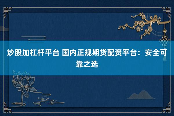 炒股加杠杆平台 国内正规期货配资平台：安全可靠之选