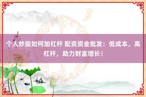 个人炒股如何加杠杆 配资资金批发：低成本，高杠杆，助力财富增长！