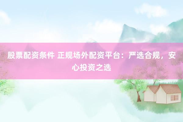 股票配资条件 正规场外配资平台：严选合规，安心投资之选