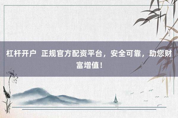 杠杆开户  正规官方配资平台，安全可靠，助您财富增值！