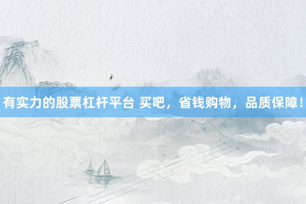有实力的股票杠杆平台 买吧,省钱购物,品质保障!