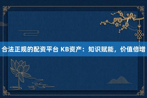 合法正规的配资平台 KB资产:知识赋能,价值倍增