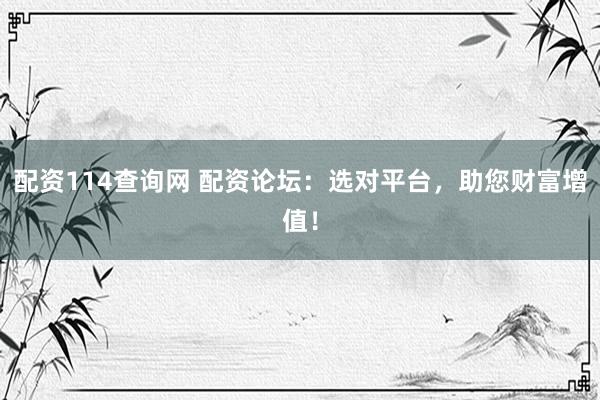 配资114查询网 配资论坛：选对平台，助您财富增值！