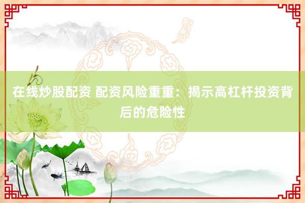 在线炒股配资 配资风险重重：揭示高杠杆投资背后的危险性
