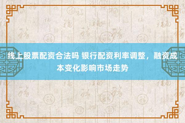 线上股票配资合法吗 银行配资利率调整,融资成本变化影响市场走势