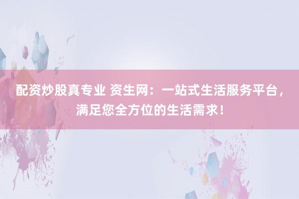 配资炒股真专业 资生网:一站式生活服务平台,满足您全方位的生活需求!